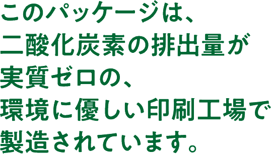 このパッケージは、二酸化炭素の排出量が実質ゼロの、環境に優しい印刷工場で製造されています。
